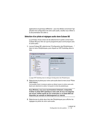 Page 43CUBASE SE
Configuration de votre système 4 – 43
applications et panneaux différents – pour les détails concernant l’ap-
plication de configuration de votre carte audio, veuillez vous référer à 
la documentation de celle-ci.
Sélection d’un pilote et réglages audio dans Cubase SE
La première chose à faire est de sélectionner le pilote correct dans 
Cubase SE pour être sûr que le programme peut communiquer avec 
la carte audio :
1.Lancez Cubase SE, sélectionnez “Configuration des Périphériques…” 
dans le...