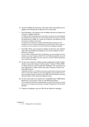 Page 44CUBASE SE
4 – 44 Configuration de votre système
4.Ouvrez le tableau de bord pour votre carte audio et procédez aux ré-
glages recommandés par le fabricant de la carte audio.
•Sous Windows, vous pouvez ouvrir le tableau de bord en cliquant sur 
le bouton “Tableau de Bord”.
Le Tableau de Bord qui apparaît après avoir cliqué sur ce bouton est celui programmé 
par le fabricant de la carte audio, non celui de Cubase SE (à moins que vous n’utilisiez 
des pilotes DirectX ou MME, voir ci-après). Par conséquent,...