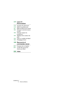 Page 6 
CUBASE SE
6 Table des Matières 
177Leçon 8 :  
Personnaliser 
178À propos de cette leçon
179Définir les préférences
181Définir les Raccourcis clavier
185Changer le look de la barre 
d’outils
188Changer l’aspect du 
programme
189Appliquer des couleurs de 
piste
193Créer un modèle de départ
196Préréglages Zoom 
199Raccourcis et  
commandes clavier 
200À propos de ce chapitre
200La liste des raccourcis 
clavier par défaut 
209Index 