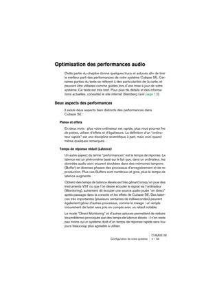 Page 55CUBASE SE
Configuration de votre système 4 – 55
Optimisation des performances audio
Cette partie du chapitre donne quelques trucs et astuces afin de tirer 
le meilleur parti des performances de votre système Cubase SE. Cer-
taines parties du texte se réfèrent à des particularités de la carte, et 
peuvent être utilisées comme guides lors d’une mise à jour de votre 
système. Ce texte est très bref. Pour plus de détails et des informa-
tions actuelles, consultez le site internet Steinberg (voir page 13)....