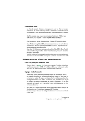 Page 57CUBASE SE
Configuration de votre système 4 – 57
Carte audio et pilote
Le choix de la carte et de son pilote peuvent avoir un effet sur les per-
formances. Un pilote mal conçu suffit à ralentir tout l’ordinateur, mais 
la différence la plus sensible réside dans le temps de latence obtenu.
Une fois encore, nous vous recommandons fortement d’utiliser une 
carte audio pour laquelle il existe un pilote ASIO spécifique !
Ceci est surtout le cas si vous utilisez Cubase SE pour Windows.
• Sous Windows, les...