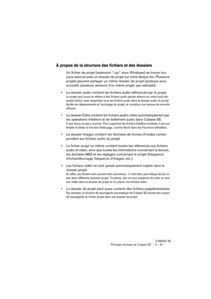 Page 61CUBASE SE
Principes de base de Cubase SE 5 – 61
À propos de la structure des fichiers et des dossiers
Un fichier de projet (extension “.cpr” sous Windows) se trouve tou-
jours associé avec un dossier de projet sur votre disque dur. Plusieurs 
projets peuvent partager un même dossier de projet (pratique pour 
accueillir plusieurs versions d’un même projet, par exemple). 
•Le dossier audio contient les fichiers audio référencés par le projet.
Le projet peut aussi se référer à des fichiers audio placés...