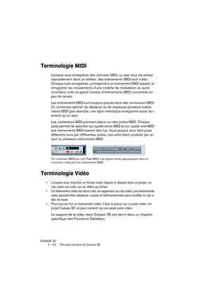 Page 64CUBASE SE
5 – 64 Principes de base de Cubase SE
Terminologie MIDI
Lorsque vous enregistrez des données MIDI, ou que vous les entrez 
manuellement dans un éditeur, des événements MIDI sont créés. 
Chaque note enregistrée correspond à un événement MIDI séparé, et 
enregistrer les mouvements d’une molette de modulation ou autre 
contrôleur crée un grand nombre d’événements MIDI concentrés en 
peu de temps.
Les événements MIDI sont toujours placés dans des conteneurs MIDI. 
Un conteneur permet de déplacer ou...