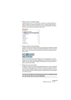 Page 69CUBASE SE
Méthodes de base 6 – 69
•Utiliser le menu contextuel rapide.
Comme décrit à la page 67, un clic droit (ou un [Ctrl]-clic sous Mac OS X) dans la 
région principale d’une fenêtre fait apparaître le menu contextuel rapide. Sa partie 
supérieure contient une liste d’outils (avec les icônes correspondantes). Pour sélec-
tionner un outil, il suffit de le sélectionner dans le menu.
•Utiliser la boîte à outils spécifique.
Si l’option “Clic droit pour boîte à outils popup” est activée dans les...