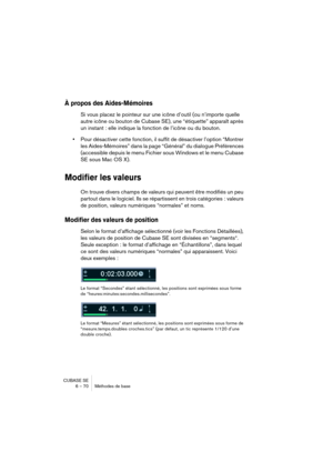 Page 70CUBASE SE
6 – 70 Méthodes de base
À propos des Aides-Mémoires
Si vous placez le pointeur sur une icône d’outil (ou n’importe quelle 
autre icône ou bouton de Cubase SE), une “étiquette” apparaît après 
un instant : elle indique la fonction de l’icône ou du bouton.
•Pour désactiver cette fonction, il suffit de désactiver l’option “Montrer 
les Aides-Mémoires” dans la page “Général” du dialogue Préférences 
(accessible depuis le menu Fichier sous Windows et le menu Cubase 
SE sous Mac OS X).
Modifier les...