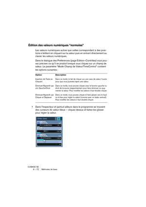 Page 72CUBASE SE
6 – 72 Méthodes de base
Édition des valeurs numériques “normales”
Les valeurs numériques autres que celles correspondant à des posi-
tions s’éditent en cliquant sur la valeur puis en entrant directement au 
clavier les valeurs numériques.
Dans le dialogue des Préférences (page Édition–Contrôles) vous pou-
vez préciser ce qu’il se produit lorsque vous cliquez sur un champ de 
valeur. Le paramètre “Mode Champ de Valeur/TimeControl” contient 
les options suivantes :
•Dans l’Inspecteur et partout...