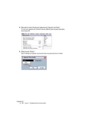 Page 98CUBASE SE
8 – 98 Leçon 1 : Enregistrement et lecture audio
4.Déroulez le menu Projet puis sélectionnez “Ajouter une Piste”.
Un sous-menu apparaît alors, donnant la liste des différents types de pistes disponibles 
dans Cubase SE.
5.Sélectionnez “Audio”.
Dans le dialogue qui apparaît, vous pouvez choisir si la piste sera mono ou stéréo.   
