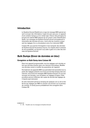 Page 48CUBASE SE
3 – 48 Travailler avec les messages de Système Exclusif
Introduction
Le Système Exclusif (SysEx) est un type de message MIDI spécial ser-
vant à envoyer des informations n’ayant de sens que pour un appareil 
d’une certaine marque ou d’un certain type. Chacun des principaux fa-
bricants de matériel MIDI dispose de son propre code d’identification 
SysEx. Les messages de Système Exclusif servent principalement à 
transmettre des données de sons, c’est-à-dire les numéros compo-
sant les réglages...