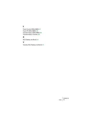 Page 75CUBASE SEIndex 75
T
Track Control (Effet MIDI) 41
Track FX (Effet MIDI)
 45
Transformateur (Effet MIDI)
 56
Transformateur d’entrée
 69
X
XG (Tableau de Bord) 41
Y
Yamaha XG (Tableau de Bord) 41 