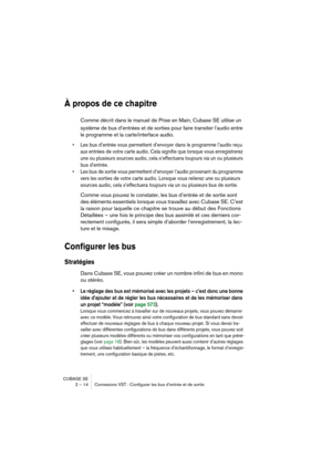 Page 14 
CUBASE SE
2 – 14 Connexions VST : Configurer les bus d’entrée et de sortie 
À propos de ce chapitre
 
Comme décrit dans le manuel de Prise en Main, Cubase SE utilise un 
système de bus d’entrées et de sorties pour faire transiter l’audio entre 
le programme et la carte/interface audio. 
• Les bus d’entrée vous permettent d’envoyer dans le programme l’audio reçu 
aux entrées de votre carte audio. Cela signifie que lorsque vous enregistrerez 
une ou plusieurs sources audio, cela s’effectuera toujours via...