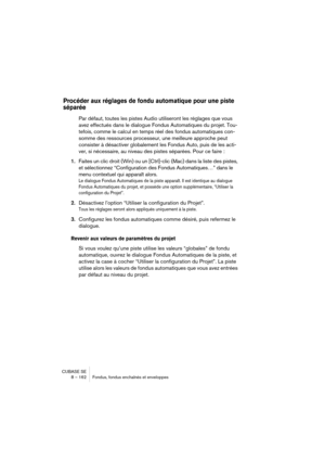 Page 162CUBASE SE
8 – 162 Fondus, fondus enchaînés et enveloppes
Procéder aux réglages de fondu automatique pour une piste 
séparée
Par défaut, toutes les pistes Audio utiliseront les réglages que vous 
avez effectués dans le dialogue Fondus Automatiques du projet. Tou-
tefois, comme le calcul en temps réel des fondus automatiques con-
somme des ressources processeur, une meilleure approche peut 
consister à désactiver globalement les Fondus Auto, puis de les acti-
ver, si nécessaire, au niveau des pistes...