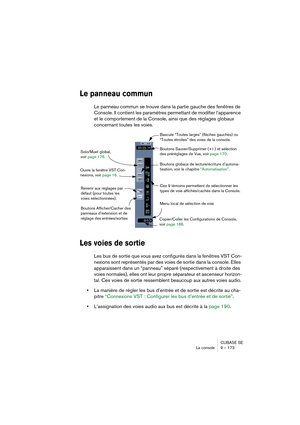 Page 173CUBASE SE
La console 9 – 173
Le panneau commun
Le panneau commun se trouve dans la partie gauche des fenêtres de 
Console. Il contient les paramètres permettant de modifier l’apparence 
et le comportement de la Console, ainsi que des réglages globaux 
concernant toutes les voies.
Les voies de sortie
Les bus de sortie que vous avez configurés dans la fenêtres VST Con-
nexions sont représentés par des voies de sortie dans la console. Elles 
apparaissent dans un “panneau” séparé (respectivement à droite des...