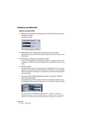 Page 206CUBASE SE
10 – 206 Effets audio
Configurer les effets Send
Ajouter une piste d’effet
1.Déroulez le menu Projet et sélectionnez “Voie FX” dans le sous-menu 
“Ajouter une Piste”.
Un dialogue apparaît.
2.Sélectionnez une configuration de canal pour la voie d’effet.
Normalement, stéréo est un bon choix puisque la plupart des plug-ins d’effets ont des 
sorties stéréo.
3.Choisissez un effet pour la piste/voie d’effet.
En fait, ce n’est pas absolument nécessaire à ce stade – vous pouvez laisser le menu 
local...