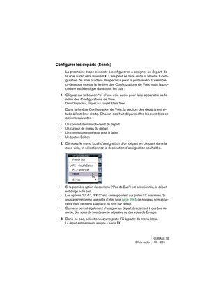 Page 209CUBASE SE
Effets audio 10 – 209
Configurer les départs (Sends)
La prochaine étape consiste à configurer et à assigner un départ, de 
la voie audio vers la voie FX. Cela peut se faire dans la fenêtre Confi-
guration de Voie ou dans l’Inspecteur pour la piste audio. L’exemple 
ci-dessous montre la fenêtre des Configurations de Voie, mais la pro-
cédure est identique dans tous les cas :
1.Cliquez sur le bouton “e” d’une voie audio pour faire apparaître sa fe-
nêtre des Configurations de Voie.
Dans...