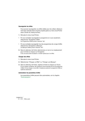 Page 216CUBASE SE
10 – 216 Effets audio
Sauvegarder les effets
Vous pouvez sauvegarder vos effets édités pour les utiliser ultérieure-
ment (par exemple dans d’autres projets) grâce au menu local Fichier 
situé à droite du champ de Nom.
1.Déroulez le menu local Fichier.
•Si vous souhaitez sauvegarder le programme en cours seulement, 
sélectionnez “Enregistrer l’Effet”.
Les Programmes d’Effets portent l’extension “fxp”.
•Si vous souhaitez sauvegarder tous les programmes de ce type d’effet, 
sélectionnez...