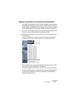 Page 239CUBASE SE
Automatisation 12 – 239
Assigner un paramètre à une sous-piste d’automatisation
Par défaut, les paramètres sont en fait déjà “assignés” aux sous-pistes 
d’automatisation lorsque vous les ouvrez, en fonction de leur ordre dans 
la liste “Ajouter un Paramètre” (voir ci-dessous). Pour choisir le paramè-
tre que devra afficher une sous-piste ouverte, procédez comme ceci : 
1.Si aucune ne l’est déjà, ouvrez une sous-piste d’automatisation d’une 
Voie avec une des méthodes décrites précédemment....