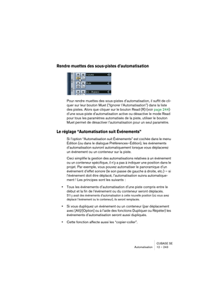 Page 243CUBASE SE
Automatisation 12 – 243
Rendre muettes des sous-pistes d’automatisation
Pour rendre muettes des sous-pistes d’automatisation, il suffit de cli-
quer sur leur bouton Muet (“Ignorer l’Automatisation”) dans la liste 
des pistes. Alors que cliquer sur le bouton Read (R) (voir page 244) 
d’une sous-piste d’automatisation active ou désactive le mode Read 
pour tous les paramètres automatisés de la piste, utiliser le bouton 
Muet permet de désactiver l’automatisation pour un seul paramètre.
Le réglage...