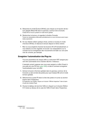Page 246CUBASE SE
12 – 246 Automatisation
4.Désactivez le mode Écriture (Write), puis cliquez sur le bouton de lec-
ture globale (Read All) dans le panneau commun de la Console.
Cubase SE se trouve à présent en mode lecture globale.
5.Déclenchez la lecture, et regardez la fenêtre Console.
Toutes les manipulations effectuées précédemment en cours de lecture seront repro-
duites exactement.
6.Si vous désirez refaire quelque chose, activez à nouveau le mode 
d’écriture (Write), et relancez la lecture depuis le même...