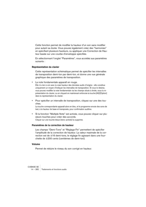 Page 282CUBASE SE
14 – 282 Traitements et fonctions audio
Cette fonction permet de modifier la hauteur d’un son sans modifier 
pour autant sa durée. Vous pouvez également créer des “harmonies” 
en spécifiant plusieurs hauteurs, ou appliquer une Correction de Hau-
teur basée sur une courbe d’enveloppe spécifiée.
En sélectionnant l’onglet “Paramètres”, vous accédez aux paramètres 
suivants :
Représentation du clavier
Cette représentation schématique permet de spécifier les intervalles 
de transposition demi-ton...