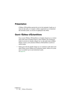 Page 294CUBASE SE
15 – 294 L’Éditeur d’Échantillons
Présentation
L’Éditeur d’Échantillons permet de voir et de manipuler l’audio au ni-
veau du clip audio, en coupant, collant, supprimant ou en dessinant 
des données audio, ou encore en appliquant des effets. 
Ouvrir l’Éditeur d’Échantillons
Vous ouvrez l’Éditeur d’Échantillons en double-cliquant sur un événe-
ment audio dans la fenêtre Projet ou dans l’Éditeur de Conteneurs 
Audio ou encore en double-cliquant sur un clip audio dans la Biblio-
thèque. Il peut y...