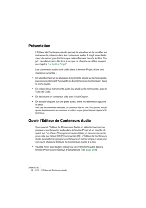 Page 312CUBASE SE
16 – 312 L’Éditeur de Conteneurs Audio
Présentation
L’Éditeur de Conteneurs Audio permet de visualiser et de modifier les 
événements présents dans les conteneurs audio. Il s’agit essentielle-
ment du même type d’édition que celle effectuée dans la fenêtre Pro-
jet : rien d’étonnant, dès lors, à ce que ce chapitre se réfère souvent 
au chapitre “La fenêtre Projet”.
Les conteneurs audio sont créés dans la fenêtre Projet, d’une des 
manières suivantes :
•En sélectionnant un ou plusieurs...