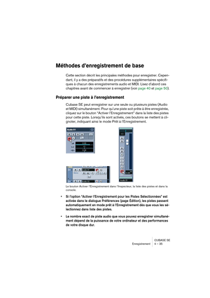 Page 35CUBASE SE
Enregistrement 4 – 35
Méthodes d’enregistrement de base
Cette section décrit les principales méthodes pour enregistrer. Cepen-
dant, il y a des préparatifs et des procédures supplémentaires spécifi-
ques à chacun des enregistrements audio et MIDI. Lisez d’abord ces 
chapitres avant de commencer à enregistrer (voir page 40 et page 50).
Préparer une piste à l’enregistrement
Cubase SE peut enregistrer sur une seule ou plusieurs pistes (Audio 
et MIDI) simultanément. Pour qu’une piste soit prête à...