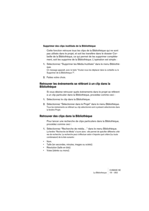 Page 353CUBASE SE
La Bibliothèque 18 – 353
Supprimer des clips inutilisés de la Bibliothèque
Cette fonction retrouve tous les clips de la Bibliothèque qui ne sont 
pas utilisés dans le projet, et soit les transfère dans le dossier Cor-
beille de la Bibliothèque, ce qui permet de les supprimer complète-
ment, soit les supprime de la Bibliothèque. L’opération est simple :
1.Sélectionnez “Supprimer les Média Inutilisés” dans le menu Bibliothè-
que.
Un message apparaît, avec le texte “Voulez-vous les déplacer dans...