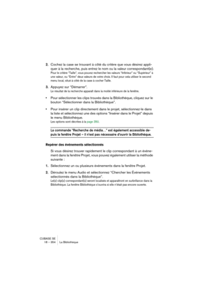 Page 354CUBASE SE
18 – 354 La Bibliothèque
2.Cochez la case se trouvant à côté du critère que vous désirez appli-
quer à la recherche, puis entrez le nom ou la valeur correspondant(e).
Pour le critère “Taille”, vous pouvez rechercher les valeurs “Inférieur” ou “Supérieur” à 
une valeur, ou “Entre” deux valeurs de votre choix. Il faut pour cela utiliser le second 
menu local, situé à côté de la case à cocher Taille.
3.Appuyez sur “Démarrer”.
Le résultat de la recherche apparaît dans la moitié inférieure de la...