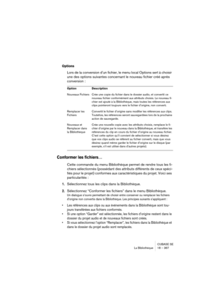 Page 367CUBASE SE
La Bibliothèque 18 – 367
Options
Lors de la conversion d’un fichier, le menu local Options sert à choisir 
une des options suivantes concernant le nouveau fichier créé après 
conversion :
Conformer les fichiers…
Cette commande du menu Bibliothèque permet de rendre tous les fi-
chiers sélectionnés (possédant des attributs différents de ceux spéci-
fiés pour le projet) conformes aux caractéristiques du projet. Voici ses 
particularités :
1.Sélectionnez tous les clips dans la Bibliothèque....