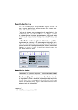 Page 400CUBASE SE
20 – 400 Traitement et quantification MIDI
Quantification Itérative
Une autre façon d’appliquer une quantification “légère” consiste à uti-
liser la fonction Quantification Itérative du menu MIDI. Celle-ci fonc-
tionne de la manière suivante :
Plutôt que de déplacer une note à la position de quantification la plus 
proche sur la grille, la Quantification Itérative ne la déplace qu’en par-
tie. Dans le dialogue Configurer la Quantification, vous pouvez spéci-
fier le niveau de déplacement...