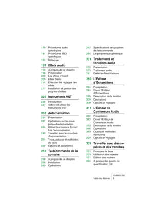 Page 5 
CUBASE SE
Table des Matières 5 
178Procédures audio 
spécifiques
191Procédures MIDI 
spécifiques
192Utilitaires 
197Effets audio 
198À propos de ce chapitre
198Présentation
200Les effets d’Insert
205Effets Send
214Effectuer les réglages des 
effets
217Installation et gestion des 
plug-ins d’effets 
225Instruments VST 
226Introduction
227Activer et utiliser les 
Instruments VST 
233Automatisation 
234Présentation
237Opérations sur les sous-
pistes d’automatisation
244Utiliser les boutons Écrire/
Lire...