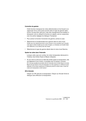 Page 403CUBASE SE
Traitement et quantification MIDI 20 – 403
Correction de gamme
Cette fonction transpose les notes sélectionnées en les forçant à se 
rapprocher de la note la plus proche selon le type de gamme sélec-
tionné. Ce peut être utile pour créer des changements de tonalités in-
téressants, soit en utilisant la fonction en séparé, soit en conjonction 
avec les autres réglages du dialogue Transposer.
•Pour activer la fonction Correction de gamme, activez la case.
•Sélectionnez la fondamentale de la gamme...