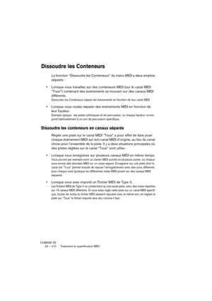 Page 410CUBASE SE
20 – 410 Traitement et quantification MIDI
Dissoudre les Conteneurs
La fonction “Dissoudre les Conteneurs” du menu MIDI a deux emplois 
séparés :
•Lorsque vous travaillez sur des conteneurs MIDI (sur le canal MIDI 
“Tous”) contenant des événements se trouvant sur des canaux MIDI 
différents.
Dissoudre les Conteneurs sépare les événements en fonction de leur canal MIDI.
•Lorsque vous voulez séparer des événements MIDI en fonction de 
leur hauteur.
Exemple typique : les pistes rythmiques et de...