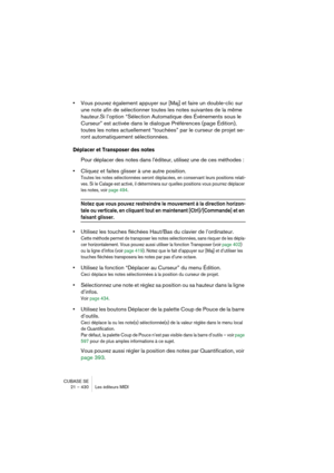 Page 430CUBASE SE
21 – 430 Les éditeurs MIDI
•Vous pouvez également appuyer sur [Maj] et faire un double-clic sur 
une note afin de sélectionner toutes les notes suivantes de la même 
hauteur.Si l’option “Sélection Automatique des Événements sous le 
Curseur” est activée dans le dialogue Préférences (page Édition), 
toutes les notes actuellement “touchées” par le curseur de projet se-
ront automatiquement sélectionnées.
Déplacer et Transposer des notes
Pour déplacer des notes dans l’éditeur, utilisez une de ces...