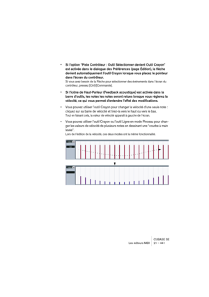 Page 441CUBASE SE
Les éditeurs MIDI 21 – 441
• Si l’option “Piste Contrôleur : Outil Sélectionner devient Outil Crayon” 
est activée dans le dialogue des Préférences (page Édition), la flèche 
devient automatiquement l’outil Crayon lorsque vous placez le pointeur 
dans l’écran du contrôleur.
Si vous avez besoin de la Flèche pour sélectionner des événements dans l’écran du 
contrôleur, pressez [Ctrl]/[Commande].
• Si l’icône de Haut-Parleur (Feedback acoustique) est activée dans la 
barre d’outils, les notes les...