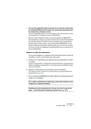 Page 447CUBASE SE
Les éditeurs MIDI 21 – 447
• Vous pouvez également régler la période de la courbe de manière libre 
en maintenant [Maj] enfoncé lorsque vous insérez des événements dans 
les modes Sinus, Triangle ou Carré.
Activez le Calage, [Maj]-cliquez et tirez afin d’établir la durée d’une période. La durée 
d’une période sera un multiple de la valeur de Quantification.
• Dans les modes Triangle et Carré, vous pouvez appuyer sur [Maj]+[Ctrl]/
[Commande] pour changer la position maximale de la courbe de...