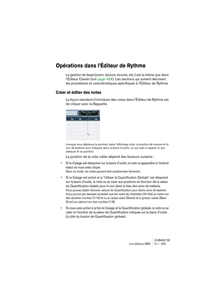 Page 453CUBASE SE
Les éditeurs MIDI 21 – 453
Opérations dans l’Éditeur de Rythme
La gestion de base (zoom, lecture, écoute, etc.) est la même que dans 
l’Éditeur Clavier (voir page 424). Les sections qui suivent décrivent 
les procédures et caractéristiques spécifiques à l’Éditeur de Rythme.
Créer et éditer des notes
La façon standard d’introduire des notes dans l’Éditeur de Rythme est 
de cliquer avec la Baguette.
Lorsque vous déplacez le pointeur dans l’affichage note, la position de mesure et le 
son de...