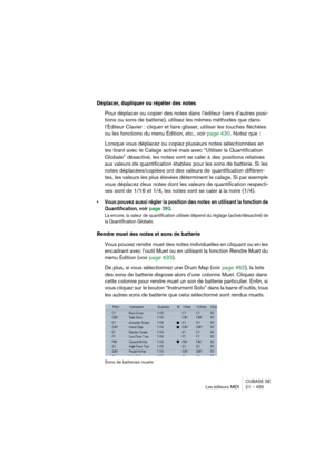 Page 455CUBASE SE
Les éditeurs MIDI 21 – 455
Déplacer, dupliquer ou répéter des notes
Pour déplacer ou copier des notes dans l’éditeur (vers d’autres posi-
tions ou sons de batterie), utilisez les mêmes méthodes que dans 
l’Éditeur Clavier : cliquer et faire glisser, utiliser les touches fléchées 
ou les fonctions du menu Édition, etc., voir page 430. Notez que :
Lorsque vous déplacez ou copiez plusieurs notes sélectionnées en 
les tirant avec le Calage activé mais avec “Utiliser la Quantification 
Globale”...