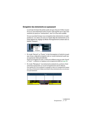 Page 47CUBASE SE
Enregistrement 4 – 47
Enregistrer des événements se superposant
Le principe de base des pistes audio est que chacune d’elles ne peut 
lire qu’un seul événement audio à la fois. Cela signifie que si deux évé-
nements (ou plus) se “chevauchent”, seul l’un d’eux sera audible.
Ce qui se produit lorsque vous enregistrez des événements en super-
position (c.-à-d. dans une zone où il existe déjà des événements sur la 
piste) dépend du réglage du Mode d’Enregistrement Linéaire dans la 
palette...