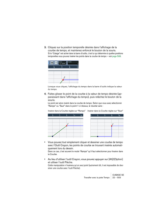 Page 503CUBASE SE
Travailler avec la piste Tempo 22 – 503
3.Cliquez sur la position temporelle désirée dans l’affichage de la 
courbe de tempo, et maintenez enfoncé le bouton de la souris.
Si le “Calage” est activé dans la barre d’outils, c’est lui qui détermine à quelles positions 
temporelles vous pouvez insérer les points dans la courbe de tempo – voir page 508.
Lorsque vous cliquez, l’affichage du tempo dans la barre d’outils indique la valeur 
du tempo.
4.Faites glisser le point de la courbe à la valeur de...