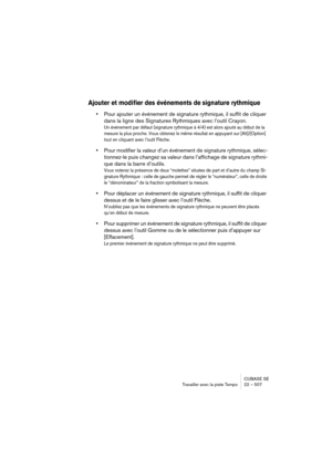 Page 507CUBASE SE
Travailler avec la piste Tempo 22 – 507
Ajouter et modifier des événements de signature rythmique
•Pour ajouter un événement de signature rythmique, il suffit de cliquer 
dans la ligne des Signatures Rythmiques avec l’outil Crayon.
Un événement par défaut (signature rythmique à 4/4) est alors ajouté au début de la 
mesure la plus proche. Vous obtenez le même résultat en appuyant sur [Alt]/[Option] 
tout en cliquant avec l’outil Flèche.
•Pour modifier la valeur d’un événement de signature...