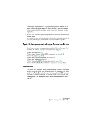 Page 517CUBASE SE
Exporter un mixage audio 23 – 517
Un dialogue apparaît alors – sa jauge de progression indique où en 
est la création du fichier audio. Si vous changez d’avis au cours de 
cette création, il suffit de cliquer sur le bouton Annuler pour annuler 
l’opération.
•Si vous avez activé les options “Importer dans”, le fichier sera réimporté 
dans le projet.
Lors de la lecture de ce fichier réimporté dans Cubase SE, n’oubliez pas de couper de 
l’écoute les pistes d’origine, afin d’entendre uniquement le...