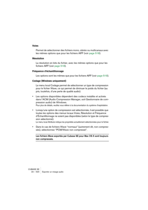 Page 520CUBASE SE
23 – 520 Exporter un mixage audio
Voies
Permet de sélectionner des fichiers mono, stéréo ou multicanaux avec 
les mêmes options que pour les fichiers AIFF (voir page 518).
Résolution
La résolution en bits du fichier, avec les mêmes options que pour les 
fichiers AIFF (voir page 518).
Fréquence d’échantillonnage
Les options sont les mêmes que pour les fichiers AIFF (voir page 519).
Codage (Windows uniquement)
Le menu local Codage permet de sélectionner un type de compression 
pour le fichier...