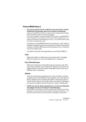 Page 521CUBASE SE
Exporter un mixage audio 23 – 521
Fichiers MPEG Niveau 3
• Vous pouvez exporter 20 fois en MP3 20 en tant que fonction “d’essai” 
(entièrement fonctionnelle), après quoi la fonction est désactivée. 
Lorsque le format MP3 est sélectionné, un texte en bas du dialogue Exporter Mixage 
Audio vous indique combien il vous reste d’encodages. 
Vous pouvez “upgrader” votre logiciel Cubase SE afin d’inclure un encodage MP3 illi-
mité en cliquant sur le lien “Order now” situé en bas à droite du dialogue...