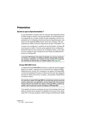 Page 526CUBASE SE
24 – 526 Synchronisation
Présentation
Qu’est-ce que la Synchronisation ?
La synchronisation consiste à faire en sorte que deux appareils suivent 
le même temps ou tempo. Vous pouvez établir une synchronisation en-
tre Cubase SE et un certain nombre de type d’appareils, dont les ma-
gnétophones et multipistes à bande ainsi que les magnétoscopes, mais 
aussi tous les appareils MIDI pouvant “jouer de la musique”, tels que 
séquenceurs, boîtes à rythmes, séquenceurs du type “workstation”, etc....