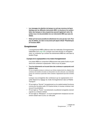 Page 55CUBASE SE
Enregistrement 4 – 55
• Les messages de sélection de banque ne sont pas reconnus de façon 
identique par les différents instruments MIDI. La structure et la numéro-
tation des banques et des programmes peuvent également varier. Re-
portez-vous à la documentation de vos instruments MIDI pour plus de 
détails.
• Notez qu’il est aussi possible de sélectionner les sons par leur nom. Pour 
plus de détails, voir dans le document pdf séparé intitulé “Périphériques 
et Fonctions MIDI”.
Enregistrement...