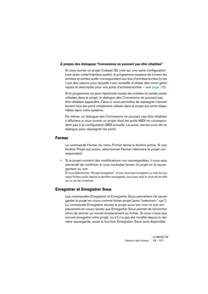 Page 571CUBASE SE
Gestion des fichiers 28 – 571
À propos des dialogues “Connexions ne pouvant pas être rétablies”
Si vous ouvrez un projet Cubase SE créé sur une autre configuration 
(une autre carte/interface audio), le programme essaiera de trouver les 
entrées et sorties audio correspondant aux bus d’entrées/sorties (c’est 
l’une des raisons pour laquelle il est conseillé d’utiliser des noms géné-
riques et descriptifs pour vos ports d’entrées/sorties – voir page 16).
Si le programme ne peut répertorier...