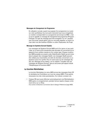 Page 59CUBASE SE
Enregistrement 4 – 59
Messages de Changement de Programme
En utilisation normale, quand vous passez d’un programme à un autre 
sur votre synthétiseur (ou tout autre instrument que vous enregistrez), 
un nombre correspondant à ce programme est envoyé via MIDI : c’est 
ce qu’on appelle un message de changement de programme (Program 
Change). Ce type de message peut être enregistré “au vol”, pendant 
que vous jouez, ajouté après coup sur une piste séparée, ou entré à la 
main dans une des fenêtres...