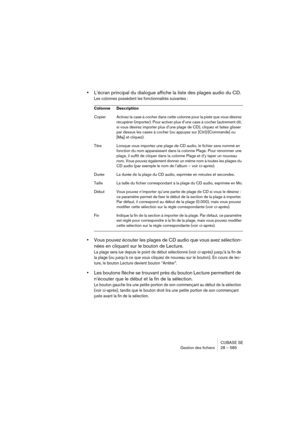 Page 585CUBASE SE
Gestion des fichiers 28 – 585
•L’écran principal du dialogue affiche la liste des plages audio du CD.
Les colonnes possèdent les fonctionnalités suivantes :
•Vous pouvez écouter les plages de CD audio que vous avez sélection-
nées en cliquant sur le bouton de Lecture.
La plage sera lue depuis le point de début sélectionné (voir ci-après) jusqu’à la fin de 
la plage (ou jusqu’à ce que vous cliquiez de nouveau sur le bouton). En cours de lec-
ture, le bouton Lecture devient bouton “Arrêter”.
•Les...