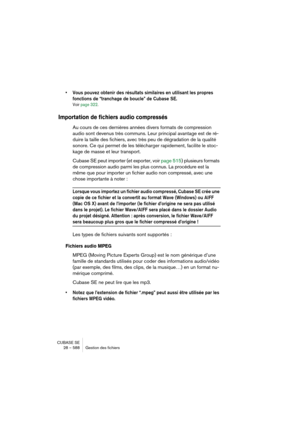 Page 588CUBASE SE
28 – 588 Gestion des fichiers
• Vous pouvez obtenir des résultats similaires en utilisant les propres 
fonctions de “tranchage de boucle” de Cubase SE.
Voir page 322.
Importation de fichiers audio compressés
Au cours de ces dernières années divers formats de compression 
audio sont devenus très communs. Leur principal avantage est de ré-
duire la taille des fichiers, avec très peu de dégradation de la qualité 
sonore. Ce qui permet de les télécharger rapidement, facilite le stoc-
kage de masse...